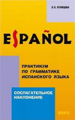 Практикум по грамматике испанского языка: Сослагательное наклонение. Кузнецова Л.П.